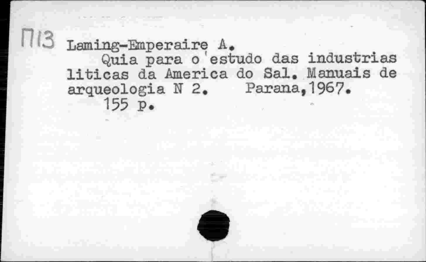 ﻿ПІЗ
Laming-Emperaire А»
Quia para o'estudo das industrіas liticas da America do Sal. Manuals de arqueologia N2, Parana,1967.
155 P.